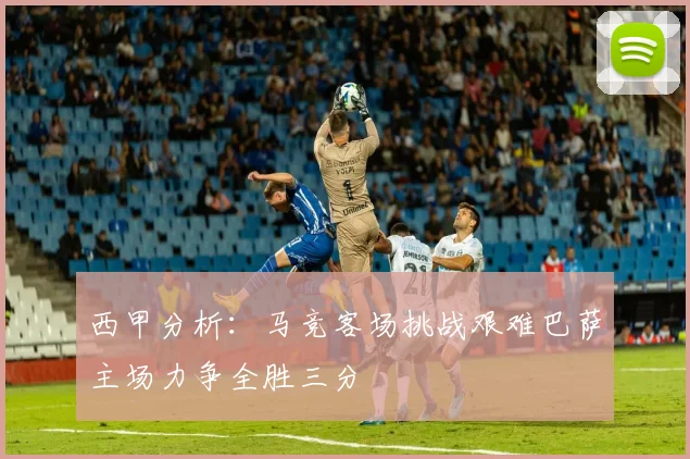 西甲分析：马竞客场挑战艰难巴萨主场力争全胜三分