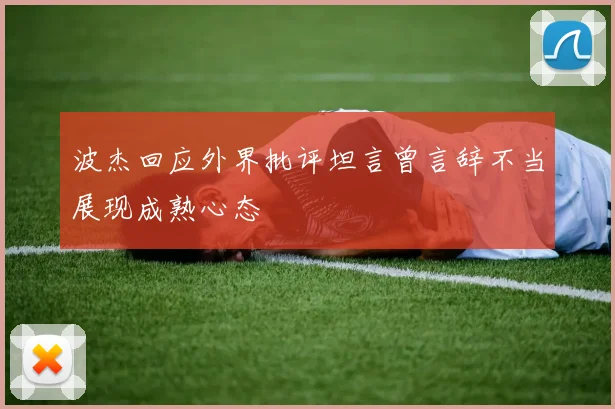波杰回应外界批评坦言曾言辞不当展现成熟心态