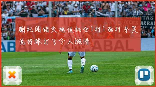 蒯纪闻错失绝佳机会1对1面对李昊竟将球打飞令人惋惜