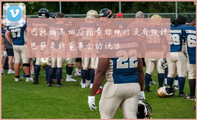 巴托梅乌回应指责称绝对没有毁掉巴萨是新董事会的说法