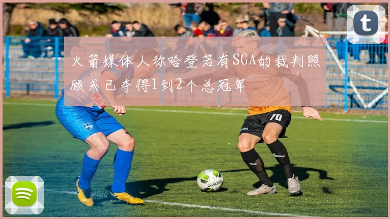 火箭媒体人称哈登若有SGA的裁判照顾或已夺得1到2个总冠军