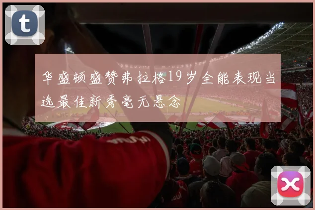 华盛顿盛赞弗拉格19岁全能表现当选最佳新秀毫无悬念