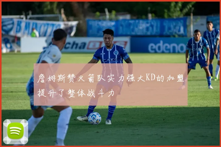 詹姆斯赞火箭队实力强大KD的加盟提升了整体战斗力