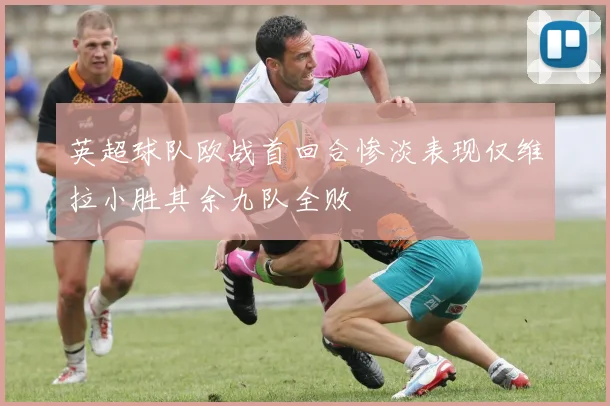 英超球队欧战首回合惨淡表现仅维拉小胜其余九队全败