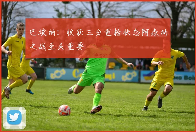 巴埃纳：收获三分重拾状态阿森纳之战至关重要