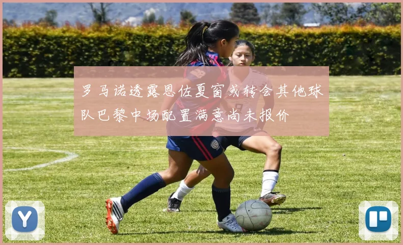 罗马诺透露恩佐夏窗或转会其他球队巴黎中场配置满意尚未报价